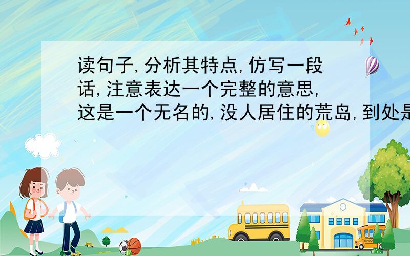 读句子,分析其特点,仿写一段话,注意表达一个完整的意思,这是一个无名的,没人居住的荒岛,到处是乱石野