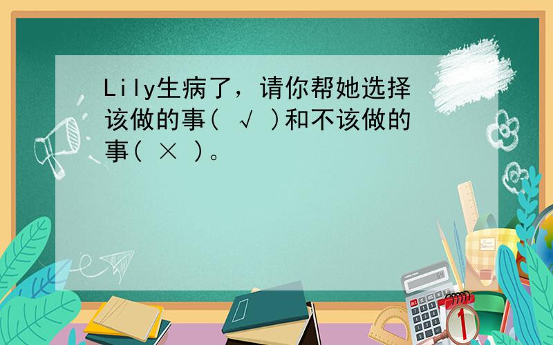 Lily生病了，请你帮她选择该做的事( √ )和不该做的事( × )。