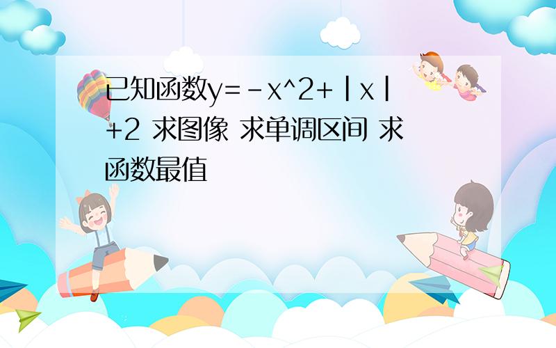 已知函数y=-x^2+｜x｜+2 求图像 求单调区间 求函数最值