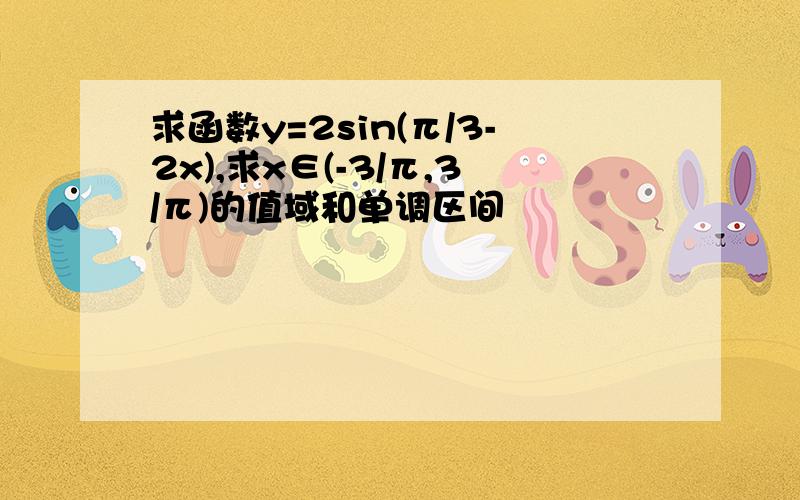 求函数y=2sin(π/3-2x),求x∈(-3/π,3/π)的值域和单调区间