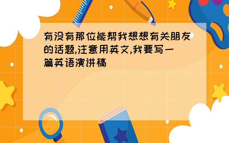 有没有那位能帮我想想有关朋友的话题,注意用英文,我要写一篇英语演讲稿