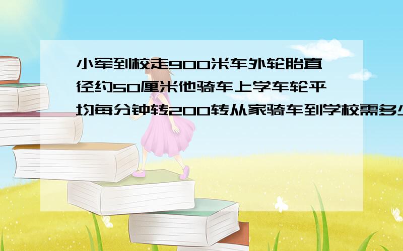 小军到校走900米车外轮胎直径约50厘米他骑车上学车轮平均每分钟转200转从家骑车到学校需多少分钟?（π取3