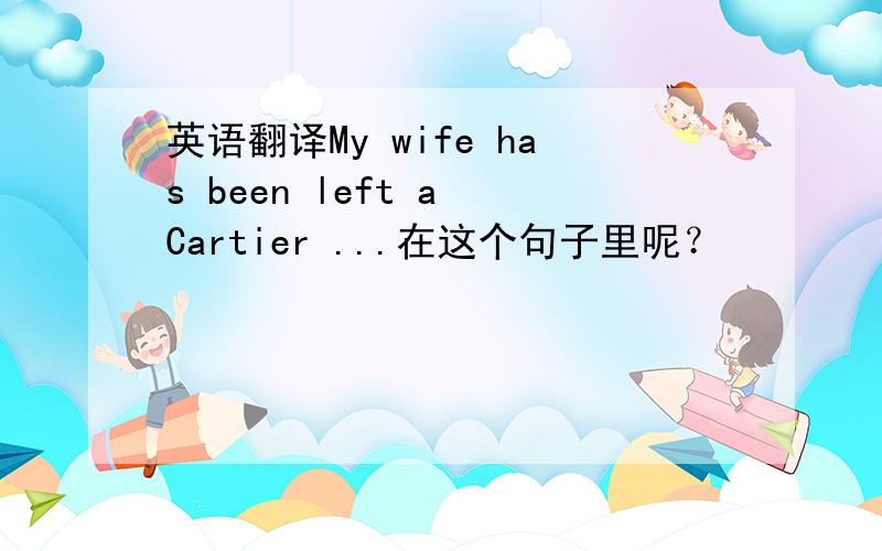 英语翻译My wife has been left a Cartier ...在这个句子里呢？