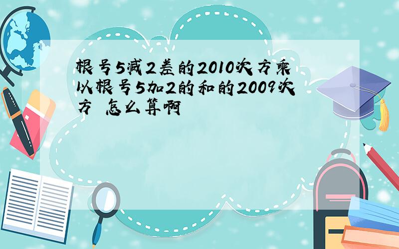 根号5减2差的2010次方乘以根号5加2的和的2009次方 怎么算啊