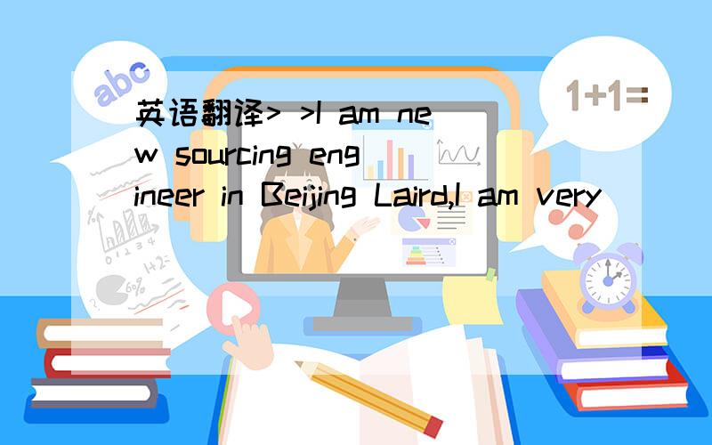 英语翻译> >I am new sourcing engineer in Beijing Laird,I am very