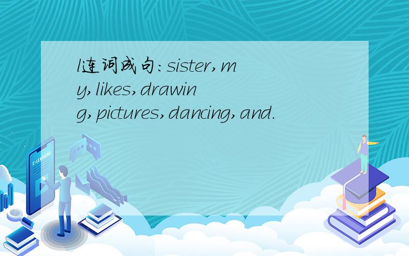 l连词成句：sister,my,likes,drawing,pictures,dancing,and.