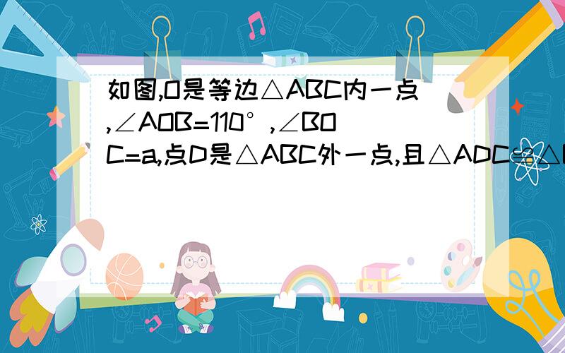 如图,O是等边△ABC内一点,∠AOB=110°,∠BOC=a,点D是△ABC外一点,且△ADC≌△BOC,连接OD