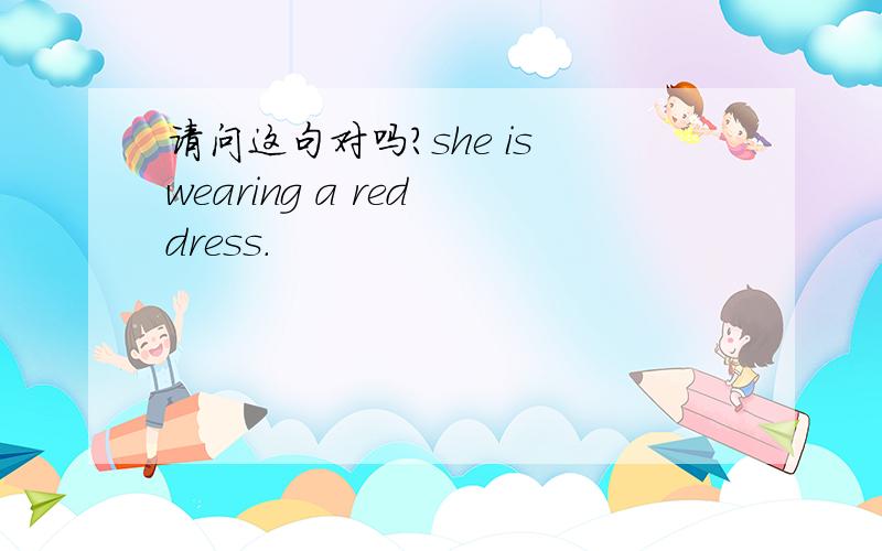 请问这句对吗?she is wearing a red dress.