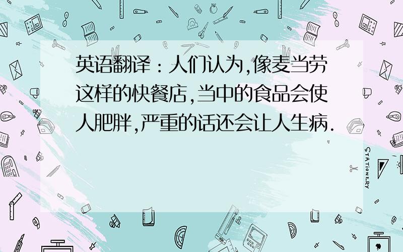 英语翻译：人们认为,像麦当劳这样的快餐店,当中的食品会使人肥胖,严重的话还会让人生病.