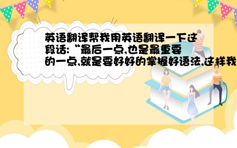 英语翻译帮我用英语翻译一下这段话:“最后一点,也是最重要的一点,就是要好好的掌握好语法,这样我们才能够正确的用英语表达.