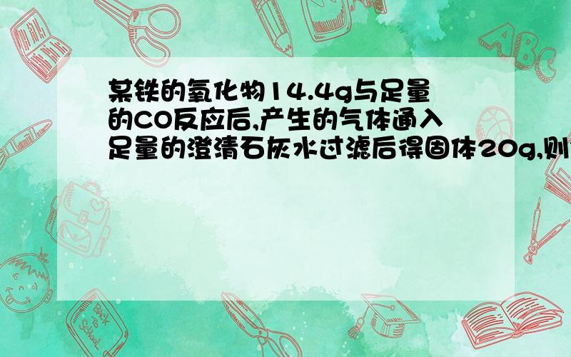 某铁的氧化物14.4g与足量的CO反应后,产生的气体通入足量的澄清石灰水过滤后得固体20g,则铁的氧化物是…………（ ）