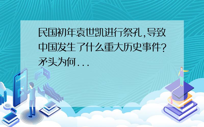 民国初年袁世凯进行祭孔,导致中国发生了什么重大历史事件?矛头为何...