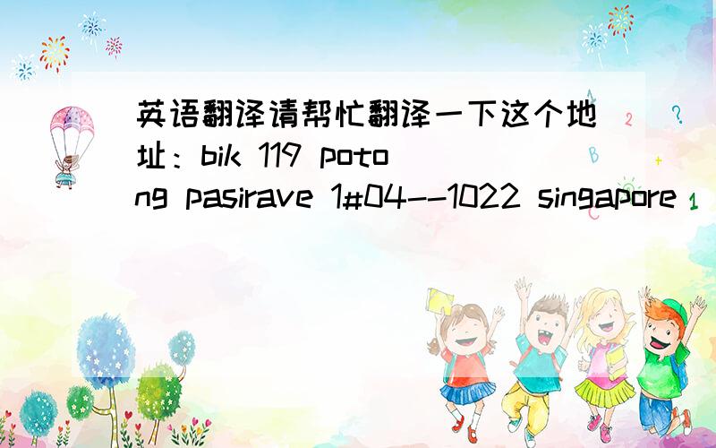 英语翻译请帮忙翻译一下这个地址：bik 119 potong pasirave 1#04--1022 singapore