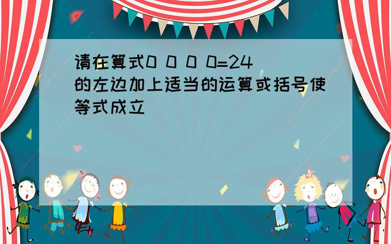 请在算式0 0 0 0=24的左边加上适当的运算或括号使等式成立