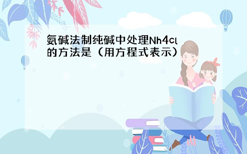 氨碱法制纯碱中处理Nh4cl的方法是（用方程式表示）