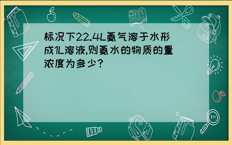 标况下22.4L氨气溶于水形成1L溶液,则氨水的物质的量浓度为多少?