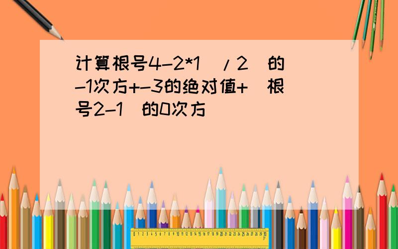 计算根号4-2*1（/2)的-1次方+-3的绝对值+（根号2-1）的0次方