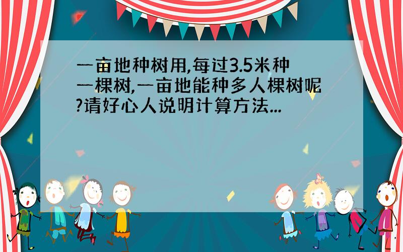 一亩地种树用,每过3.5米种一棵树,一亩地能种多人棵树呢?请好心人说明计算方法...