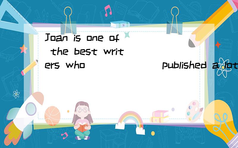 Joan is one of the best writers who ______ published a lot o