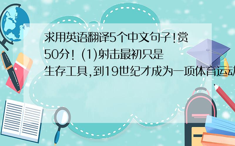 求用英语翻译5个中文句子!赏50分! (1)射击最初只是生存工具,到19世纪才成为一项体育运动!