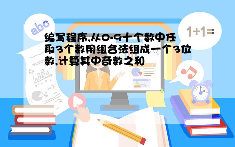 编写程序,从0-9十个数中任取3个数用组合法组成一个3位数,计算其中奇数之和