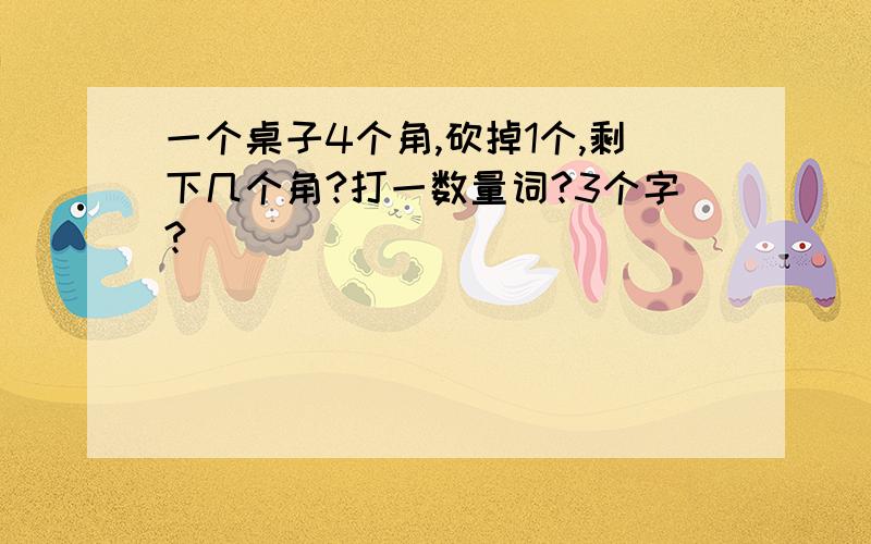 一个桌子4个角,砍掉1个,剩下几个角?打一数量词?3个字?