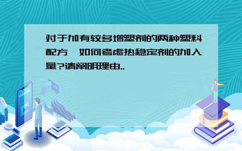 对于加有较多增塑剂的两种塑料配方,如何考虑热稳定剂的加入量?请阐明理由..