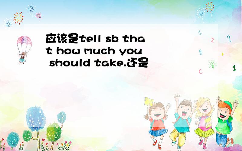 应该是tell sb that how much you should take.还是