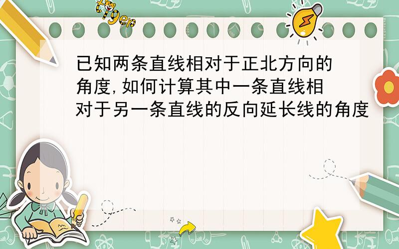 已知两条直线相对于正北方向的角度,如何计算其中一条直线相对于另一条直线的反向延长线的角度