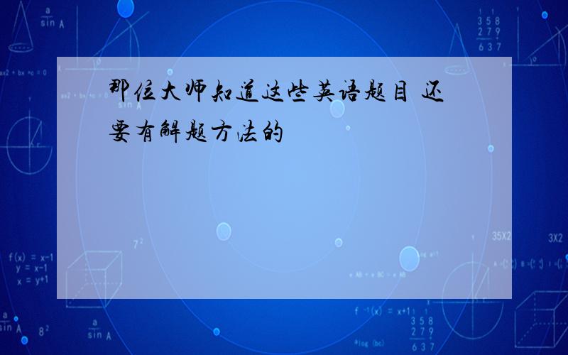 那位大师知道这些英语题目 还要有解题方法的