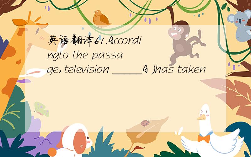 英语翻译61.Accordingto the passage,television _____A )has taken