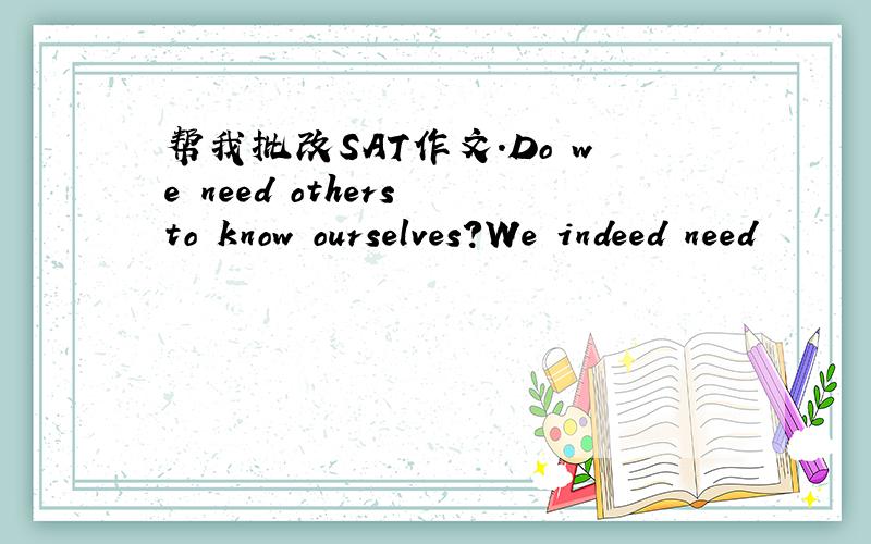 帮我批改SAT作文.Do we need others to know ourselves?We indeed need