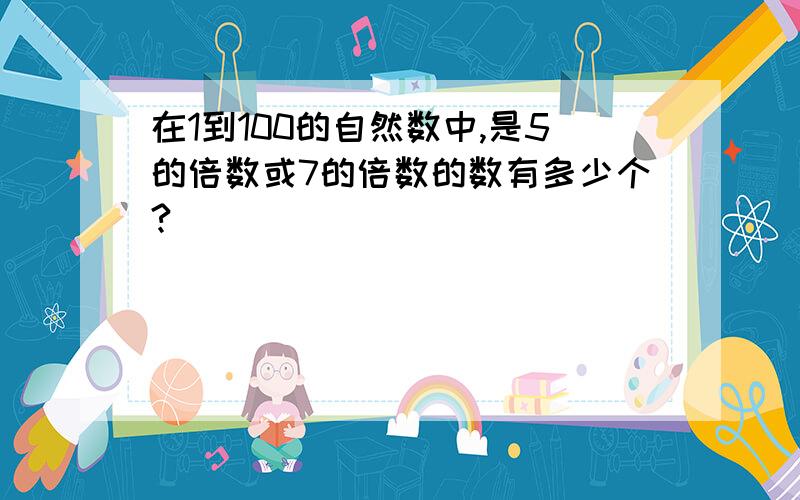 在1到100的自然数中,是5的倍数或7的倍数的数有多少个?