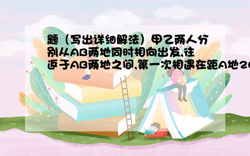 题（写出详细解法）甲乙两人分别从AB两地同时相向出发,往返于AB两地之间,第一次相遇在距A地20千米处,第二次相遇在距A