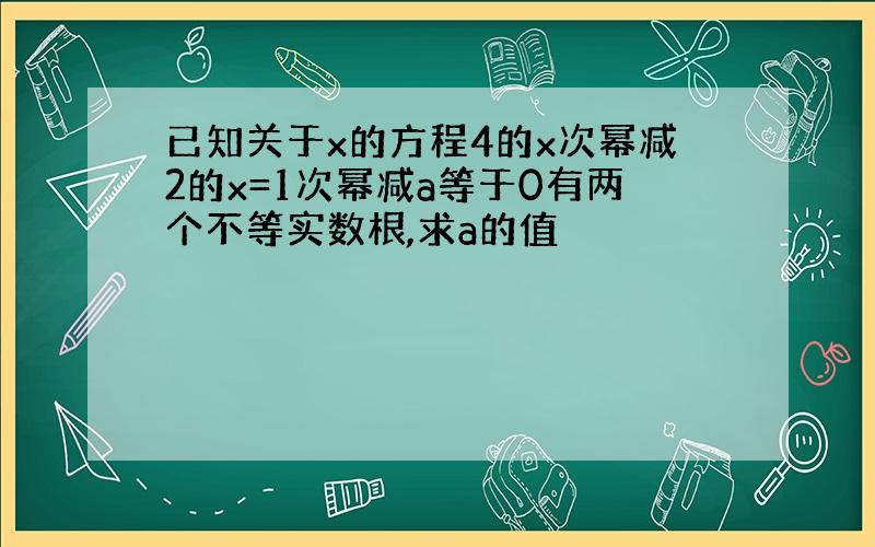 已知关于x的方程4的x次幂减2的x=1次幂减a等于0有两个不等实数根,求a的值