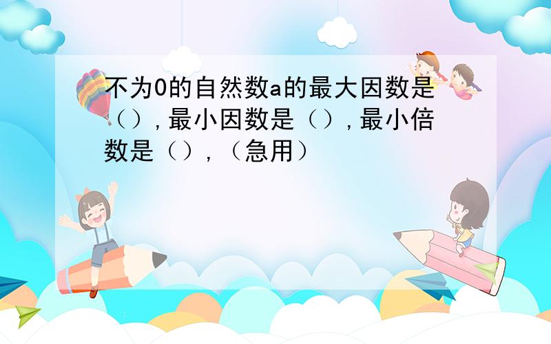 不为0的自然数a的最大因数是（）,最小因数是（）,最小倍数是（）,（急用）