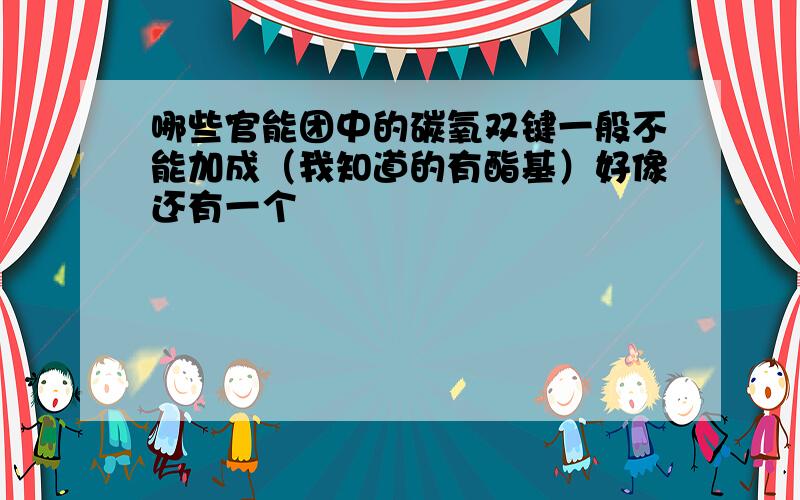 哪些官能团中的碳氧双键一般不能加成（我知道的有酯基）好像还有一个