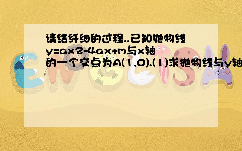 请给纤细的过程..已知抛物线y=ax2-4ax+m与x轴的一个交点为A(1,0).(1)求抛物线与y轴的另一个交点B的座