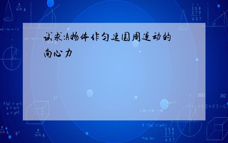 试求：A物体作匀速圆周运动的向心力