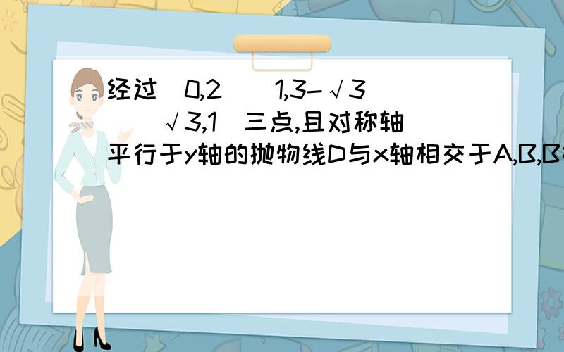 经过（0,2）（1,3-√3）（√3,1）三点,且对称轴平行于y轴的抛物线D与x轴相交于A,B,B在A的右侧,以该抛物线