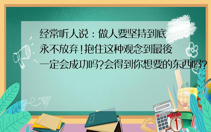 经常听人说︰做人要坚持到底 永不放弃!抱住这种观念到最後一定会成功吗?会得到你想要的东西吗?