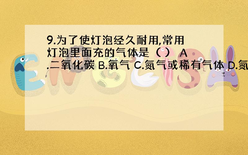 9.为了使灯泡经久耐用,常用灯泡里面充的气体是（ ） A.二氧化碳 B.氧气 C.氮气或稀有气体 D.氮气和氧气