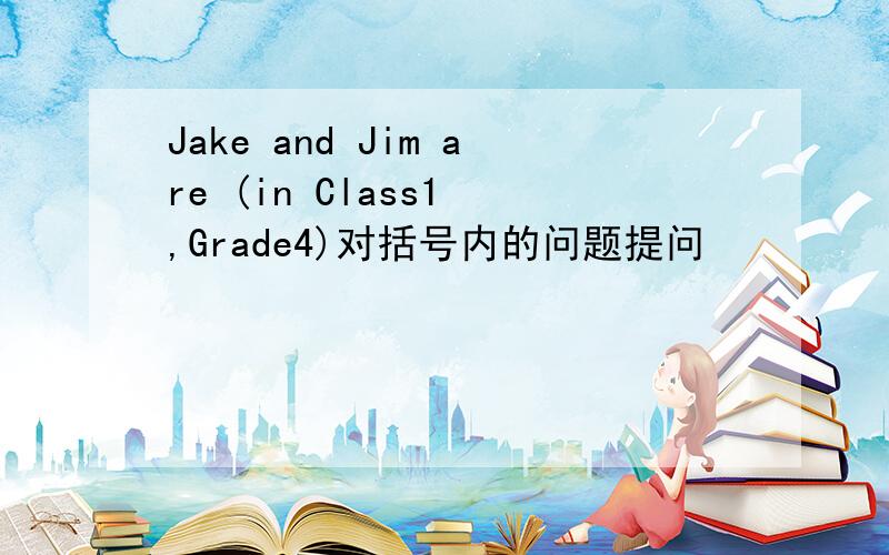 Jake and Jim are (in Class1 ,Grade4)对括号内的问题提问