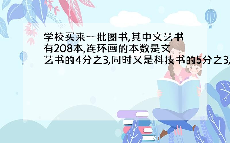 学校买来一批图书,其中文艺书有208本,连环画的本数是文艺书的4分之3,同时又是科技书的5分之3,买来科技书多少本?