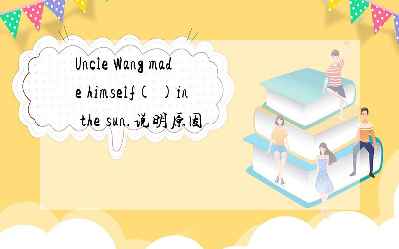 Uncle Wang made himself( )in the sun.说明原因