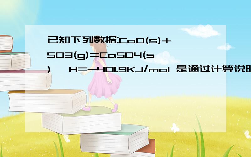 已知下列数据:CaO(s)+SO3(g)=CaSO4(s) △H=-401.9KJ/mol 是通过计算说明能否用CaO吸