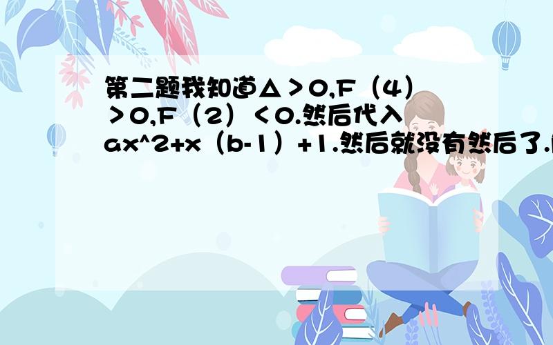 第二题我知道△＞0,F（4）＞0,F（2）＜0.然后代入ax^2+x（b-1）+1.然后就没有然后了.解不出来 