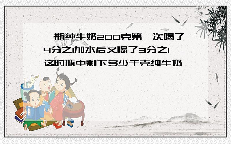 一瓶纯牛奶200克第一次喝了4分之1加水后又喝了3分之1这时瓶中剩下多少千克纯牛奶