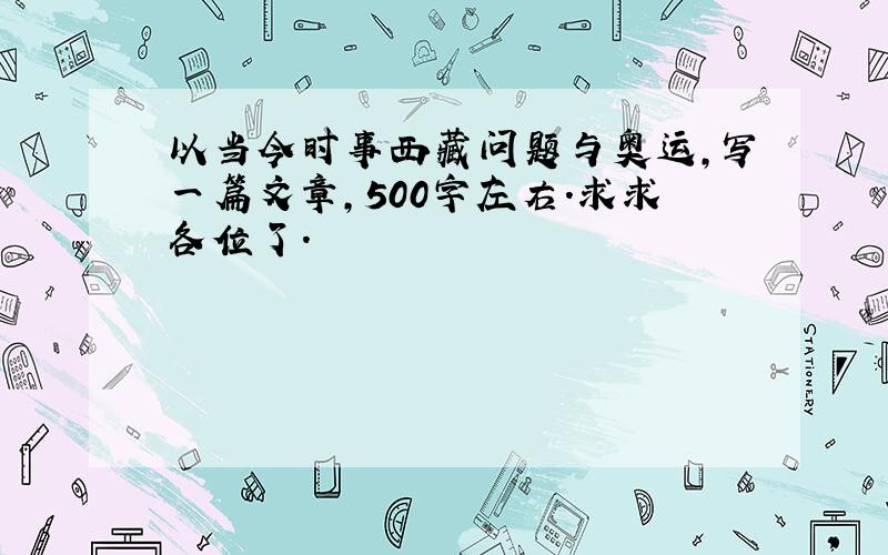 以当今时事西藏问题与奥运,写一篇文章,500字左右.求求各位了.