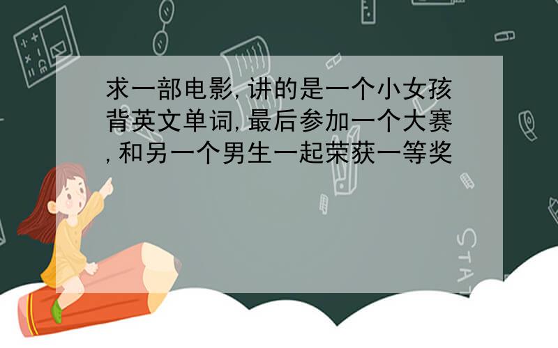 求一部电影,讲的是一个小女孩背英文单词,最后参加一个大赛,和另一个男生一起荣获一等奖